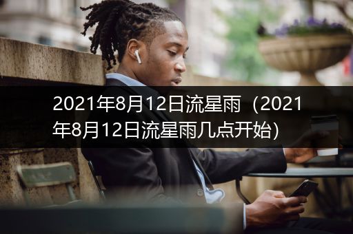 2021年8月12日流星雨（2021年8月12日流星雨几点开始）